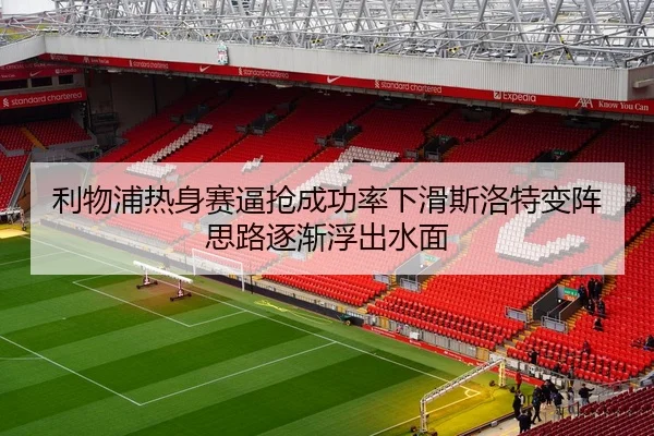 利物浦热身赛逼抢成功率下滑斯洛特变阵思路逐渐浮出水面